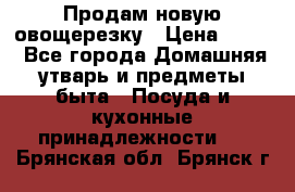 Продам новую овощерезку › Цена ­ 300 - Все города Домашняя утварь и предметы быта » Посуда и кухонные принадлежности   . Брянская обл.,Брянск г.